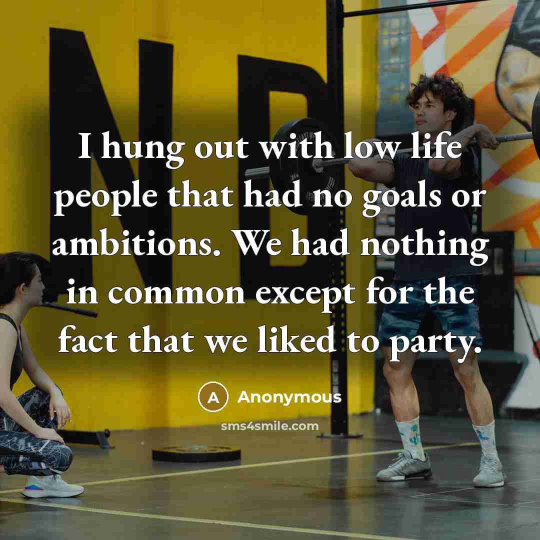 “I hung out with low life people that had no goals or ambitions. We had nothing in common except for the fact that we liked to party.” quote by Anonymous