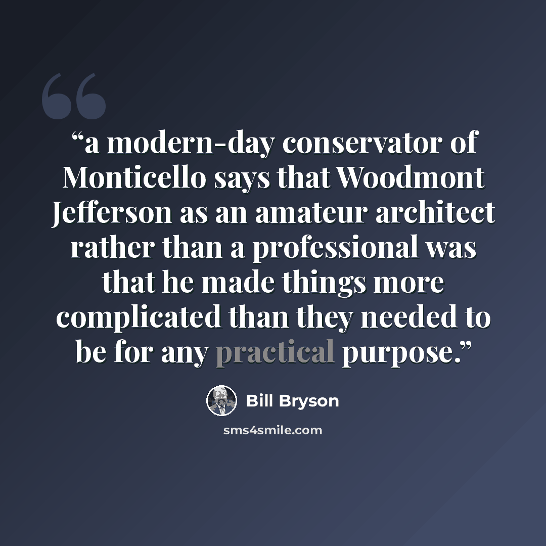 “a modern-day conservator of Monticello says that Woodmont Jefferson as an amateur architect rather than a professional was that he made things more complicated than they needed to be for any practical purpose.” quote by Bill Bryson