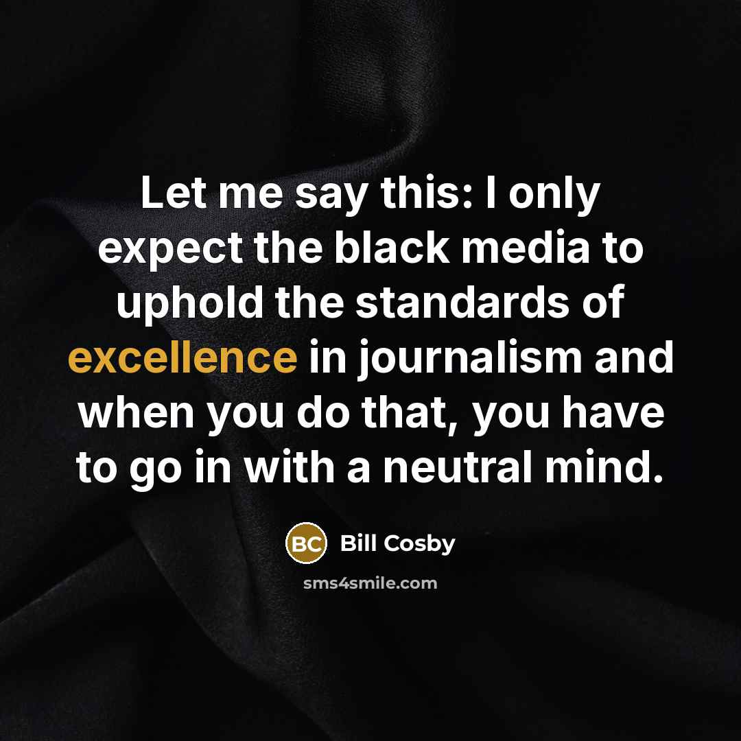 “Let me say this: I only expect the black media to uphold the standards of excellence in journalism and when you do that, you have to go in with a neutral mind.” quote by Bill Cosby