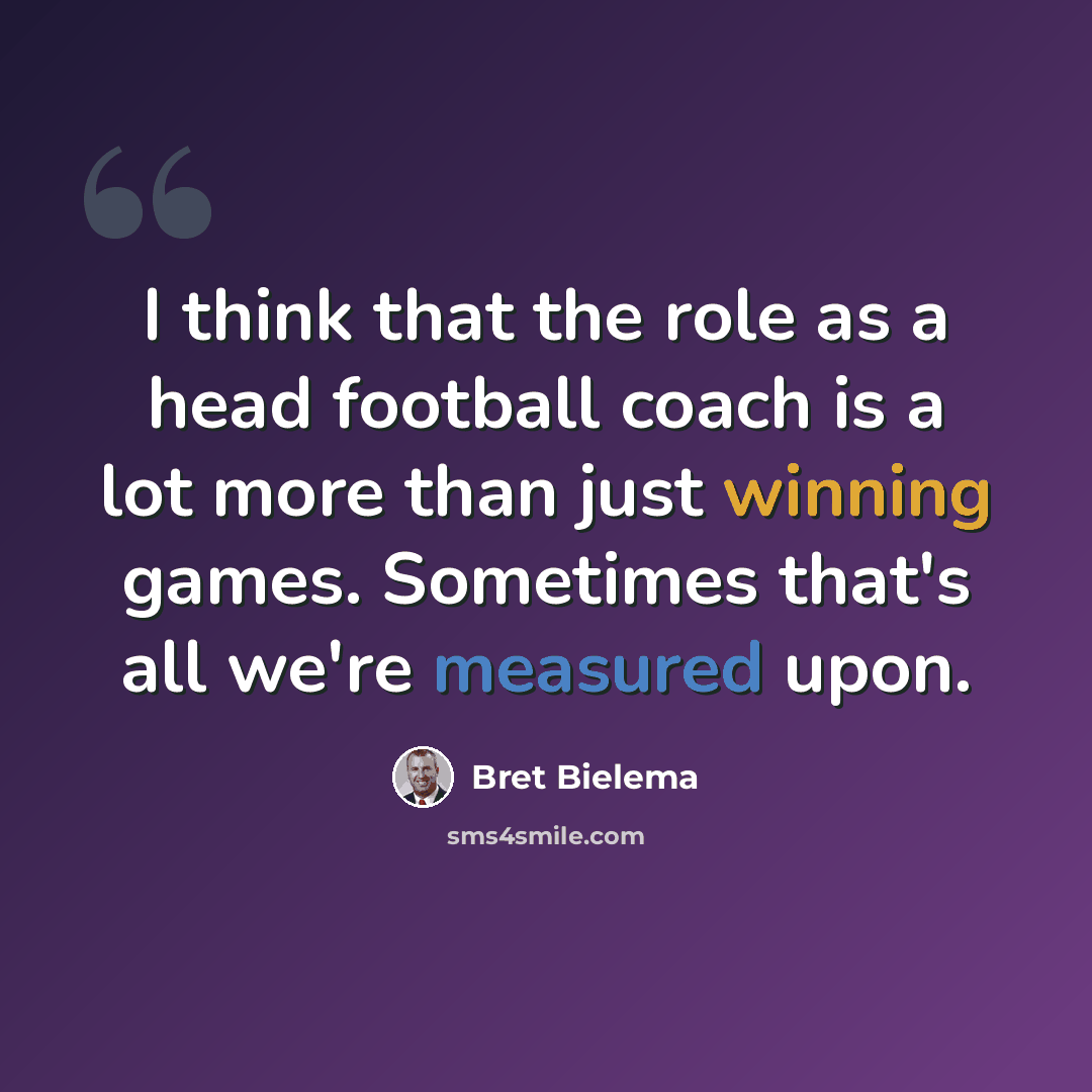 “I think that the role as a head football coach is a lot more than just winning games. Sometimes that's all we're measured upon.” quote by Bret Bielema