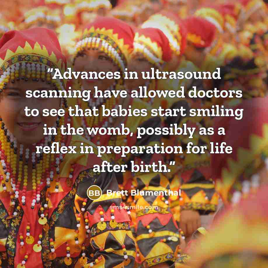 “Advances in ultrasound scanning have allowed doctors to see that babies start smiling in the womb, possibly as a reflex in preparation for life after birth.” quote by Brett Blumenthal