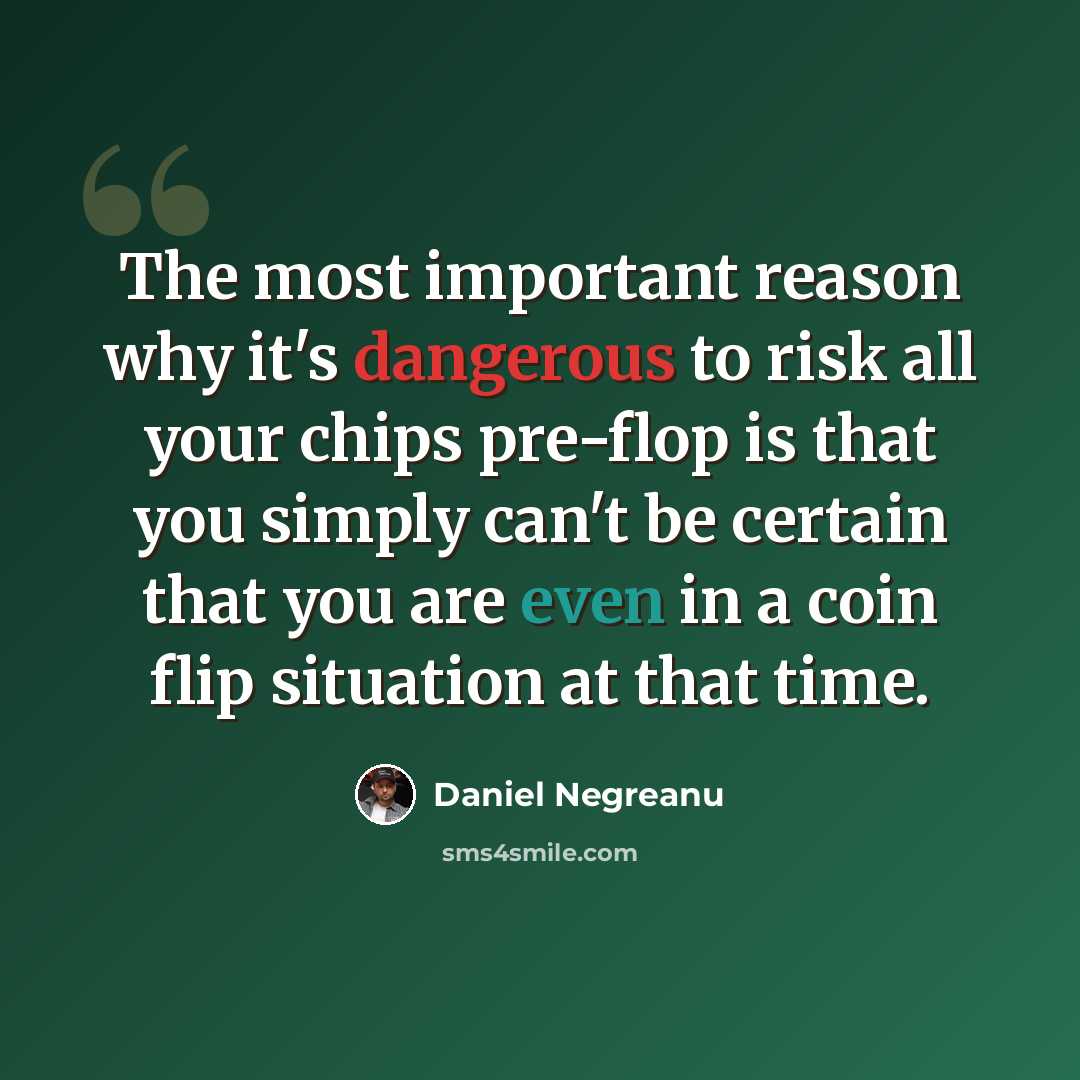“The most important reason why it's dangerous to risk all your chips pre-flop is that you simply can't be certain that you are even in a coin flip situation at that time.” quote by Daniel Negreanu