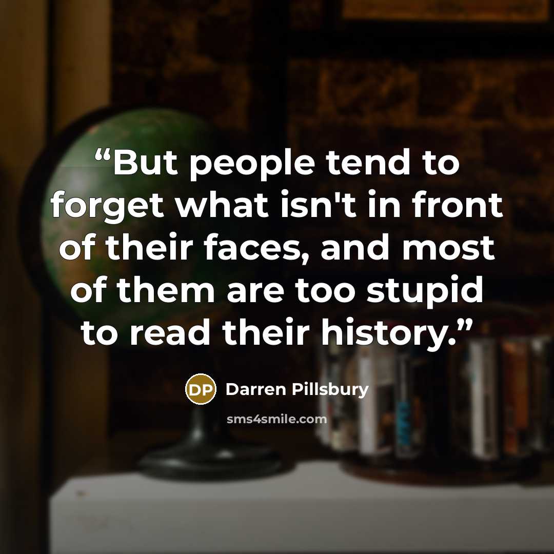 “But people tend to forget what isn't in front of their faces, and most of them are too stupid to read their history.” quote by Darren Pillsbury