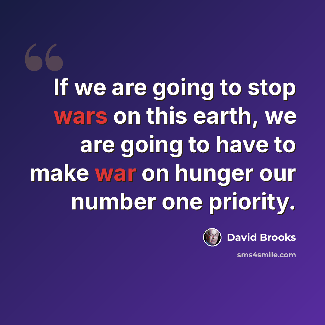 “If we are going to stop wars on this earth, we are going to have to make war on hunger our number one priority.” quote by David Brooks