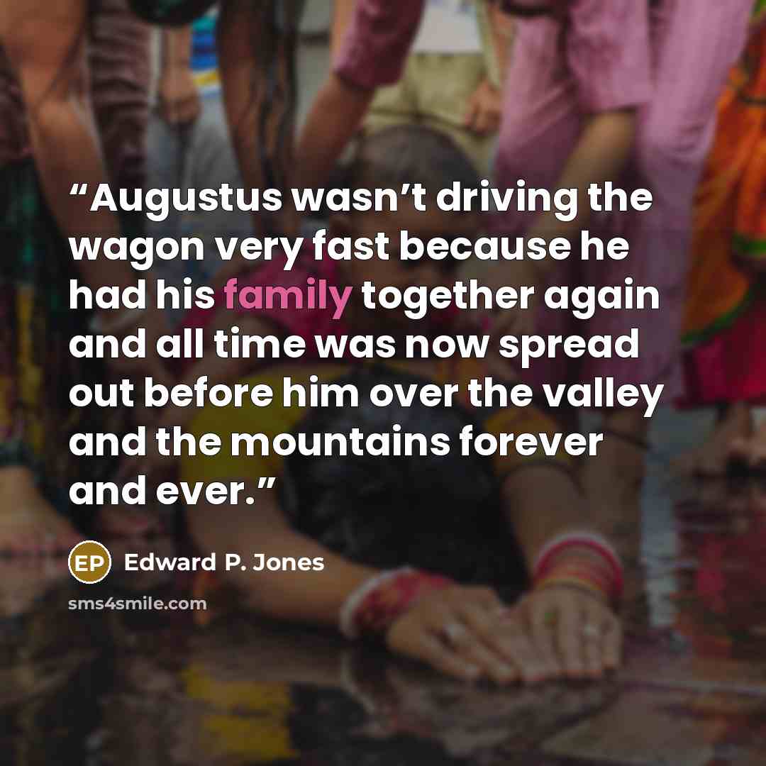 “Augustus wasn’t driving the wagon very fast because he had his family together again and all time was now spread out before him over the valley and the mountains forever and ever.” quote by Edward P. Jones