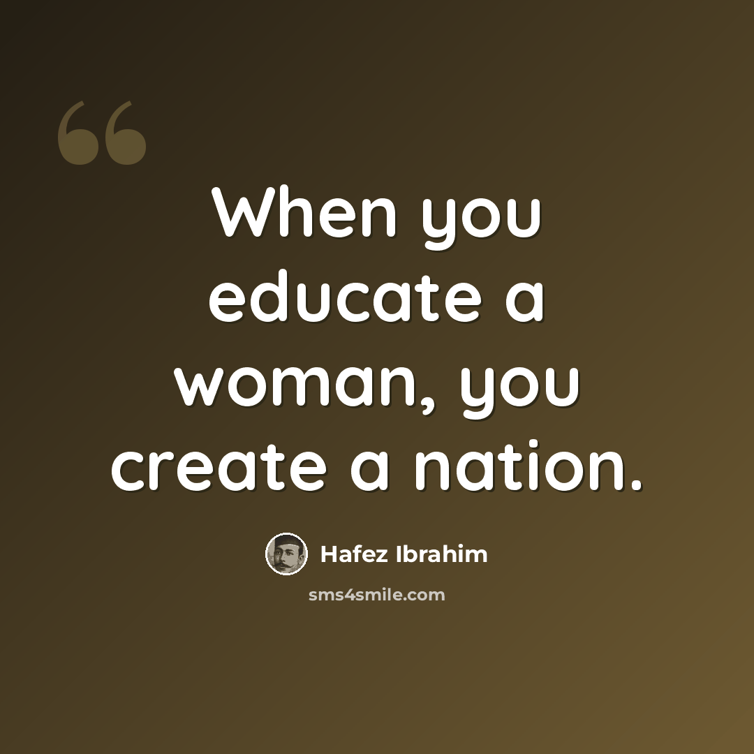 “When you educate a woman, you create a nation.” quote by Hafez Ibrahim