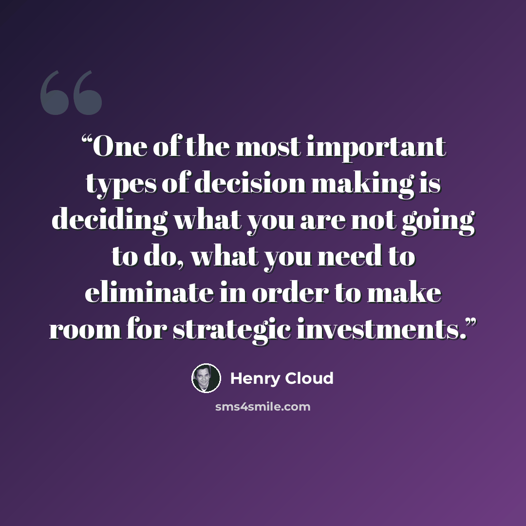 “One of the most important types of decision making is deciding what you are not going to do, what you need to eliminate in order to make room for strategic investments.” quote by Henry Cloud