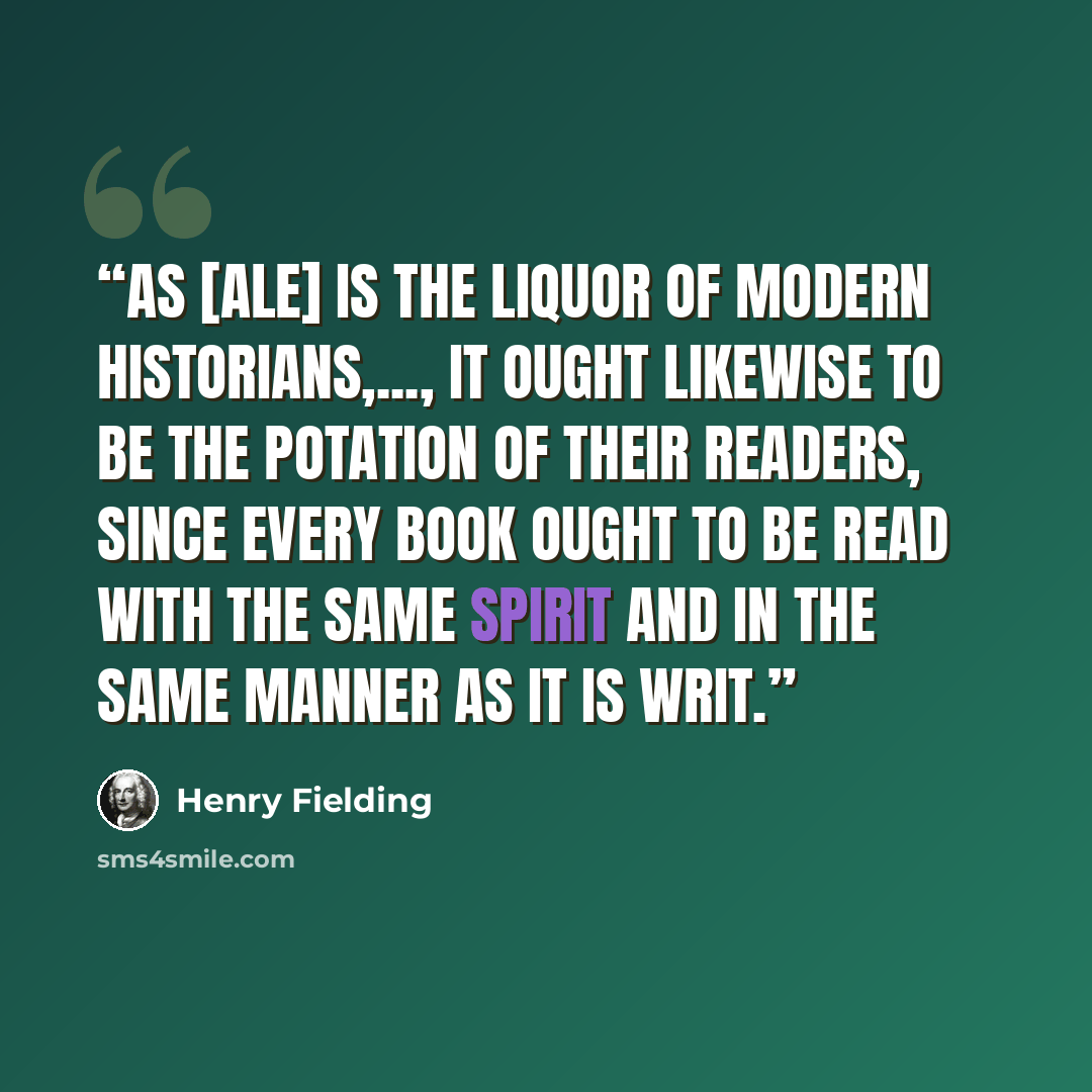 “as [ale] is the liquor of modern historians,..., it ought likewise to be the potation of their readers, since every book ought to be read with the same spirit and in the same manner as it is writ.” quote by Henry Fielding
