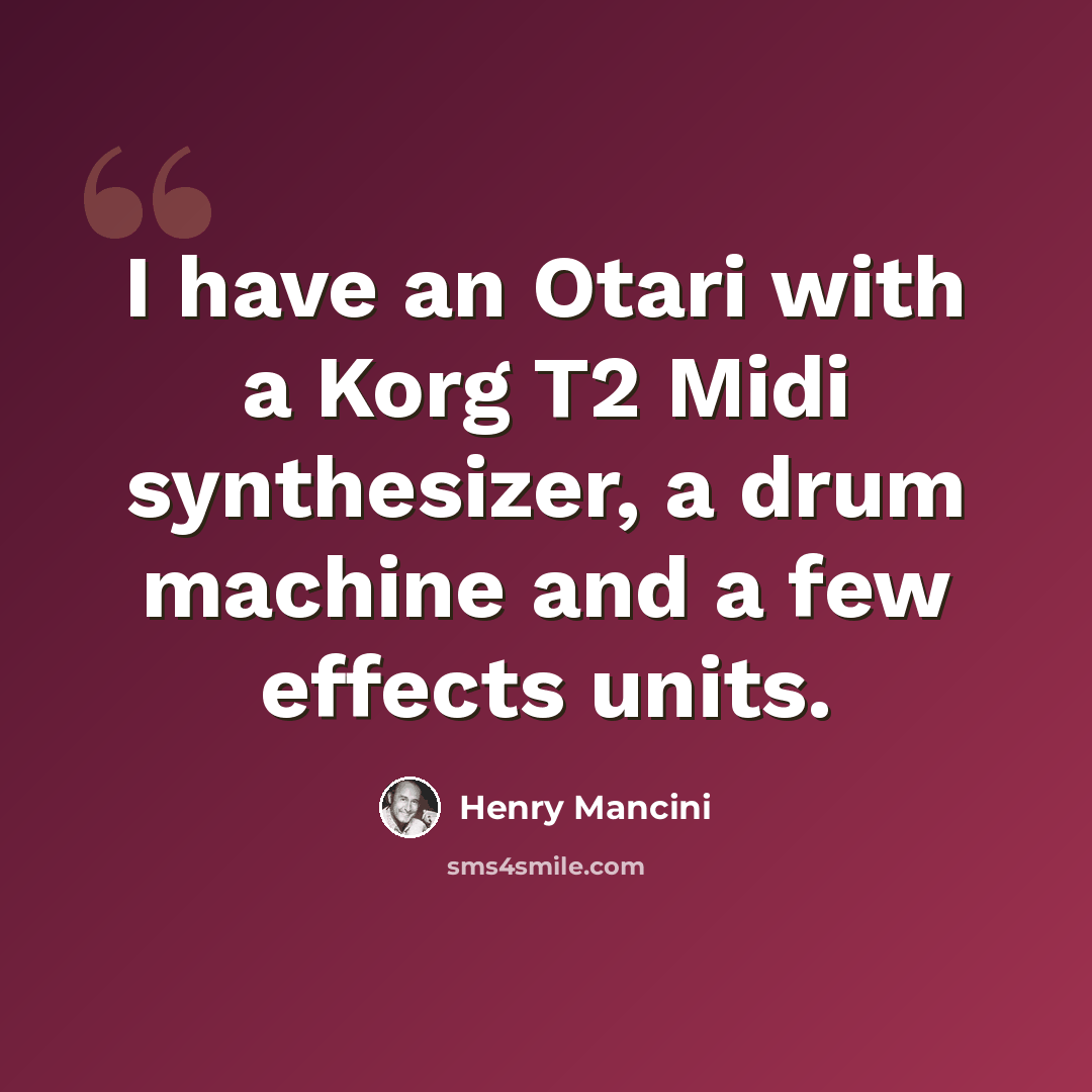 “I have an Otari with a Korg T2 Midi synthesizer, a drum machine and a few effects units.” quote by Henry Mancini