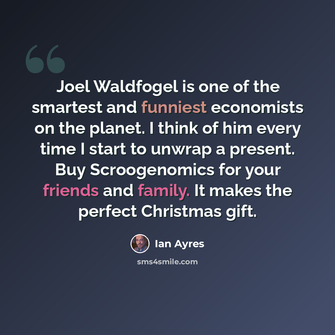 “Joel Waldfogel is one of the smartest and funniest economists on the planet. I think of him every time I start to unwrap a present. Buy Scroogenomics for your friends and family. It makes the perfect Christmas gift.” quote by Ian Ayres
