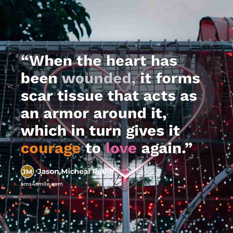 “When the heart has been wounded, it forms scar tissue that acts as an armor around it, which in turn gives it courage to love again.” quote by Jason Micheal Ratliff