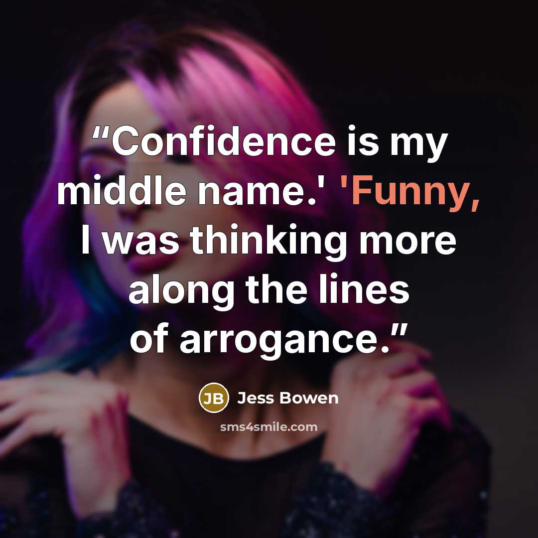 “Confidence is my middle name.' 'Funny, I was thinking more along the lines of arrogance.” quote by Jess Bowen