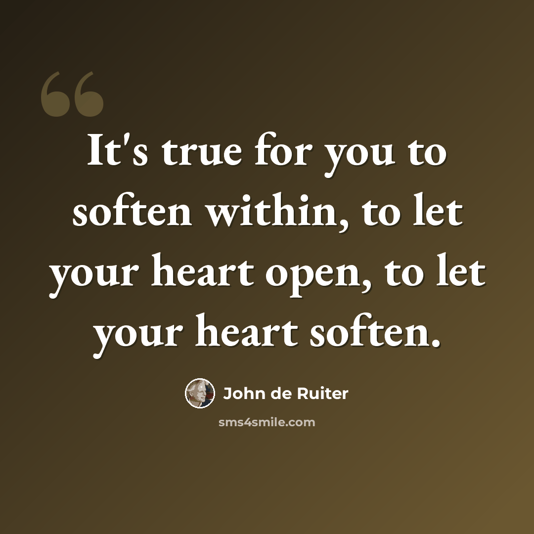 “It's true for you to soften within, to let your heart open, to let your heart soften.” quote by John de Ruiter