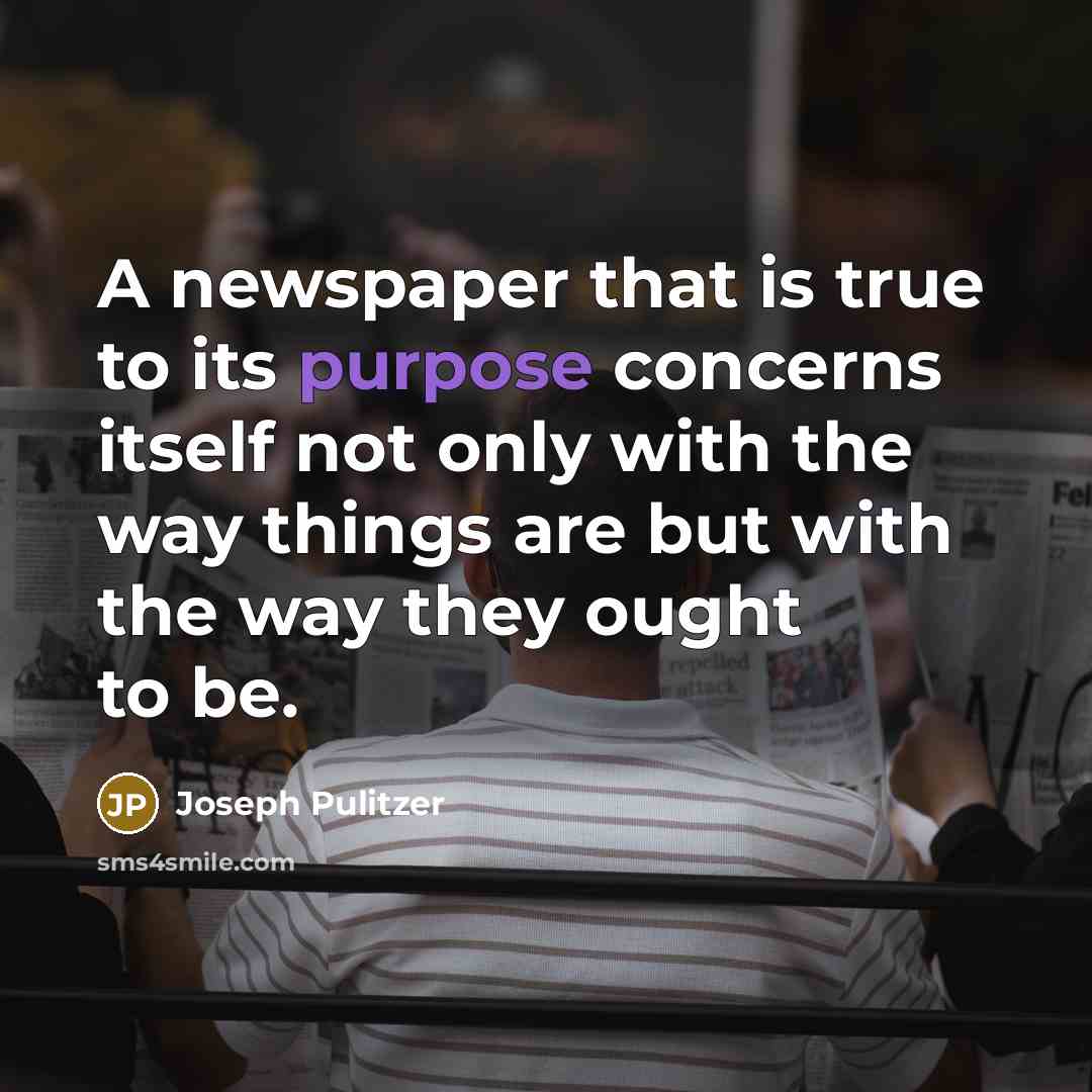 “A newspaper that is true to its purpose concerns itself not only with the way things are but with the way they ought to be.” quote by Joseph Pulitzer