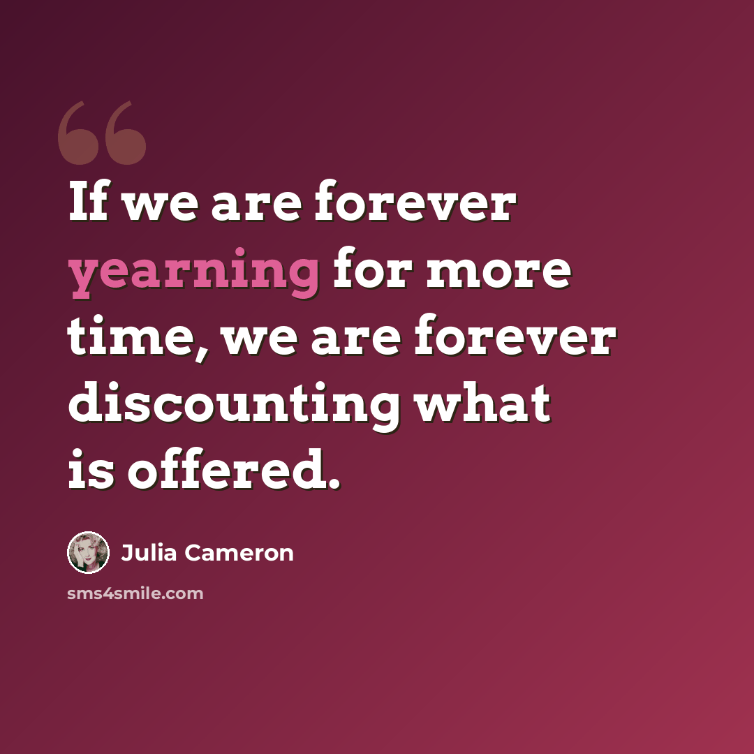 “If we are forever yearning for more time, we are forever discounting what is offered.” quote by Julia Cameron
