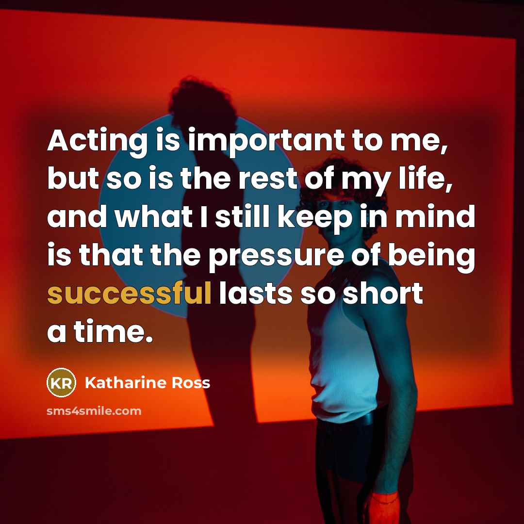 “Acting is important to me, but so is the rest of my life, and what I still keep in mind is that the pressure of being successful lasts so short a time.” quote by Katharine Ross