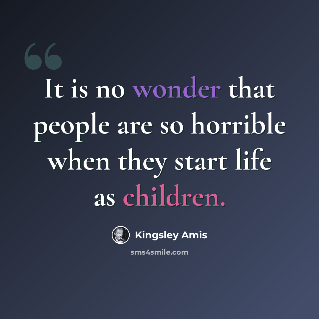 “It is no wonder that people are so horrible when they start life as children.” quote by Kingsley Amis