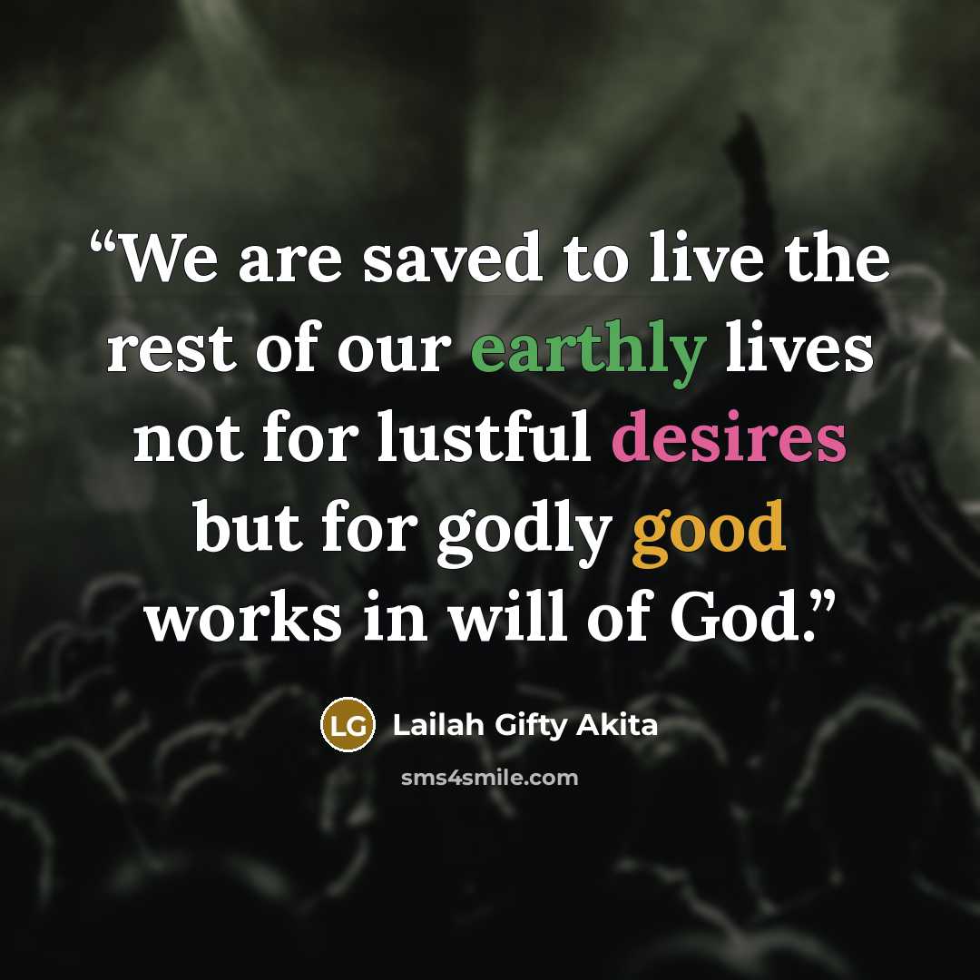 “We are saved to live the rest of our earthly lives not for lustful desires but for godly good works in will of God.” quote by Lailah Gifty Akita