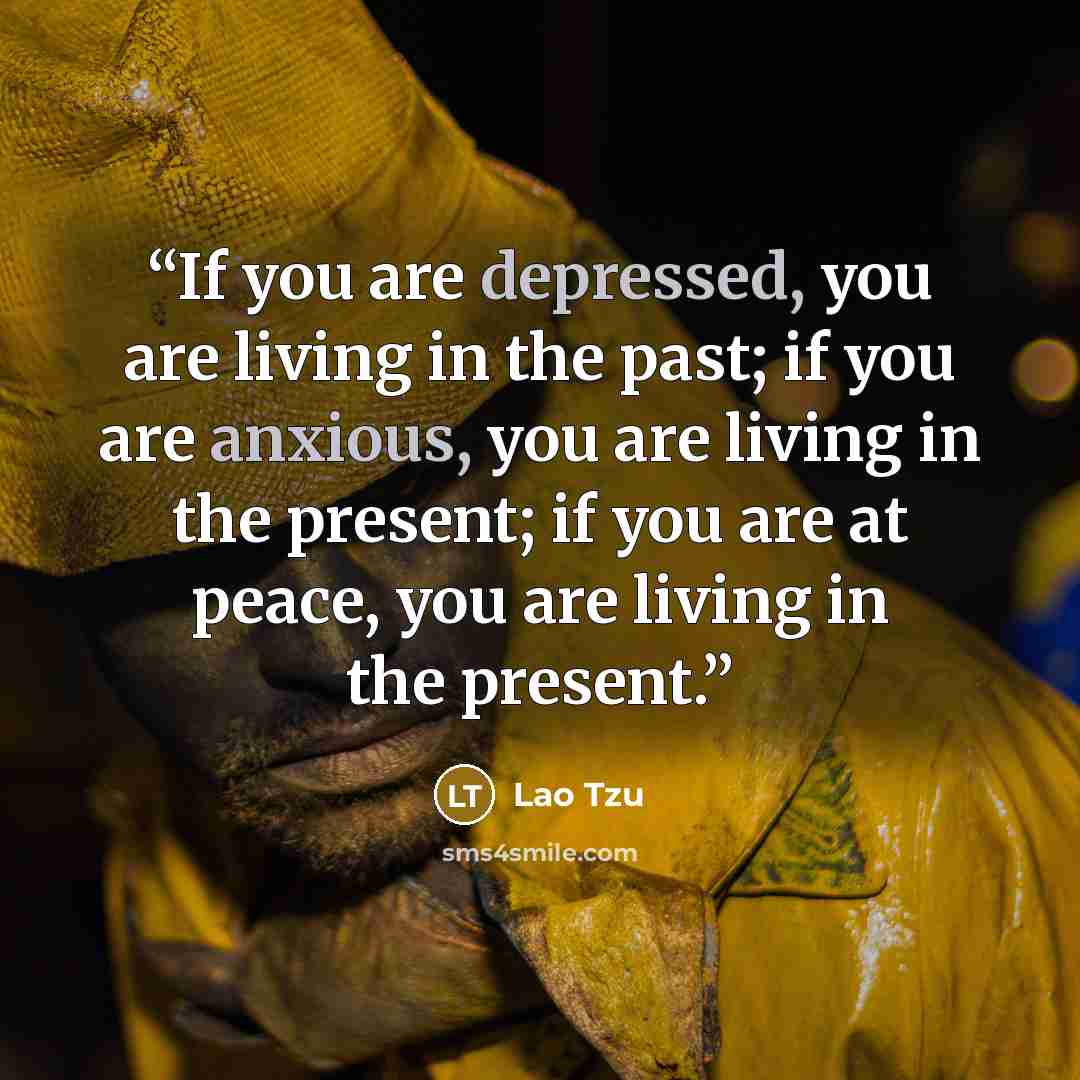 “If you are depressed, you are living in the past; if you are anxious, you are living in the present; if you are at peace, you are living in the present.” quote by Lao Tzu