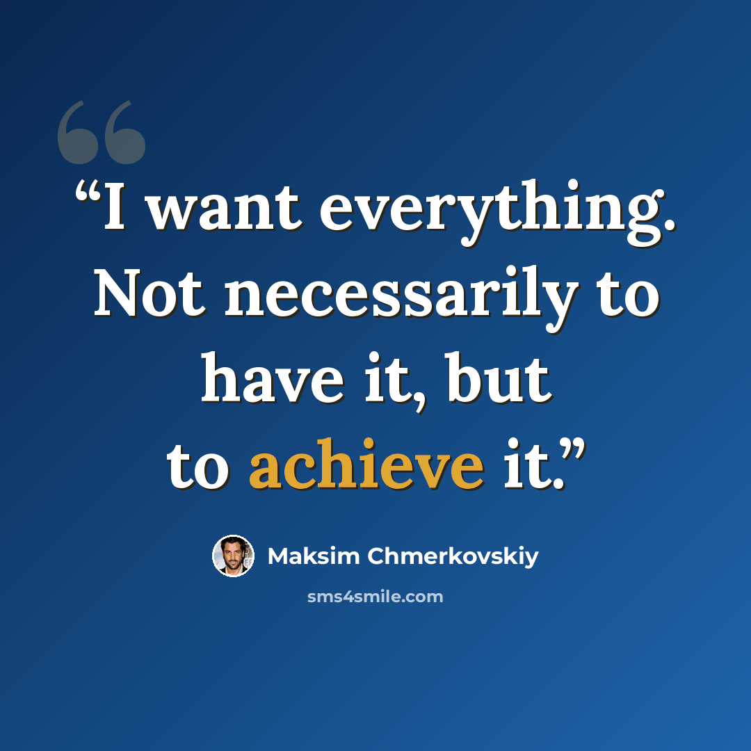 “I want everything. Not necessarily to have it, but to achieve it.” quote by Maksim Chmerkovskiy