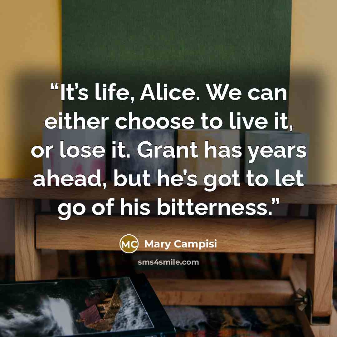 “It’s life, Alice. We can either choose to live it, or lose it. Grant has years ahead, but he’s got to let go of his bitterness.” quote by Mary Campisi