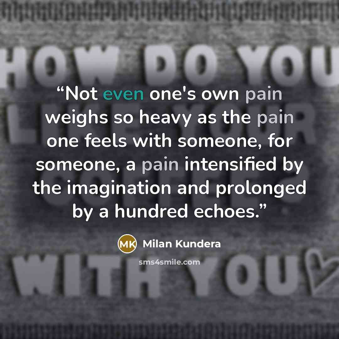 “Not even one's own pain weighs so heavy as the pain one feels with someone, for someone, a pain intensified by the imagination and prolonged by a hundred echoes.” quote by Milan Kundera