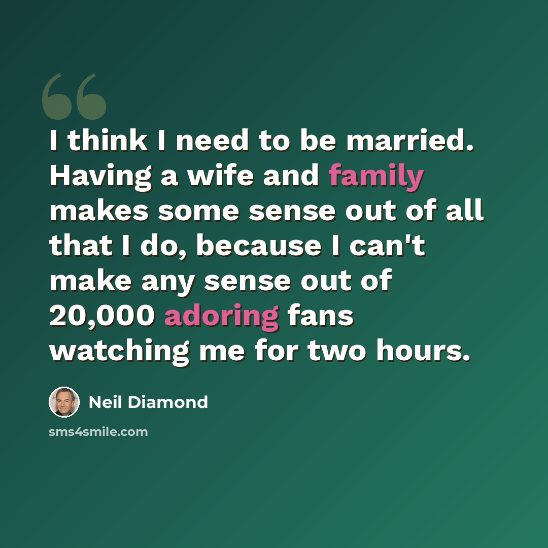 “I think I need to be married. Having a wife and family makes some sense out of all that I do, because I can't make any sense out of 20,000 adoring fans watching me for two hours.” quote by Neil Diamond