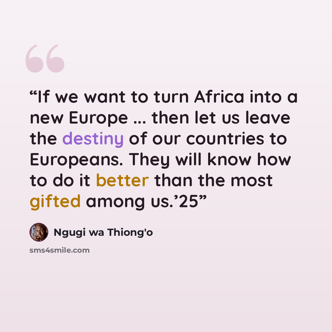 “If we want to turn Africa into a new Europe ... then let us leave the destiny of our countries to Europeans. They will know how to do it better than the most gifted among us.’25” quote by Ngugi wa Thiong'o
