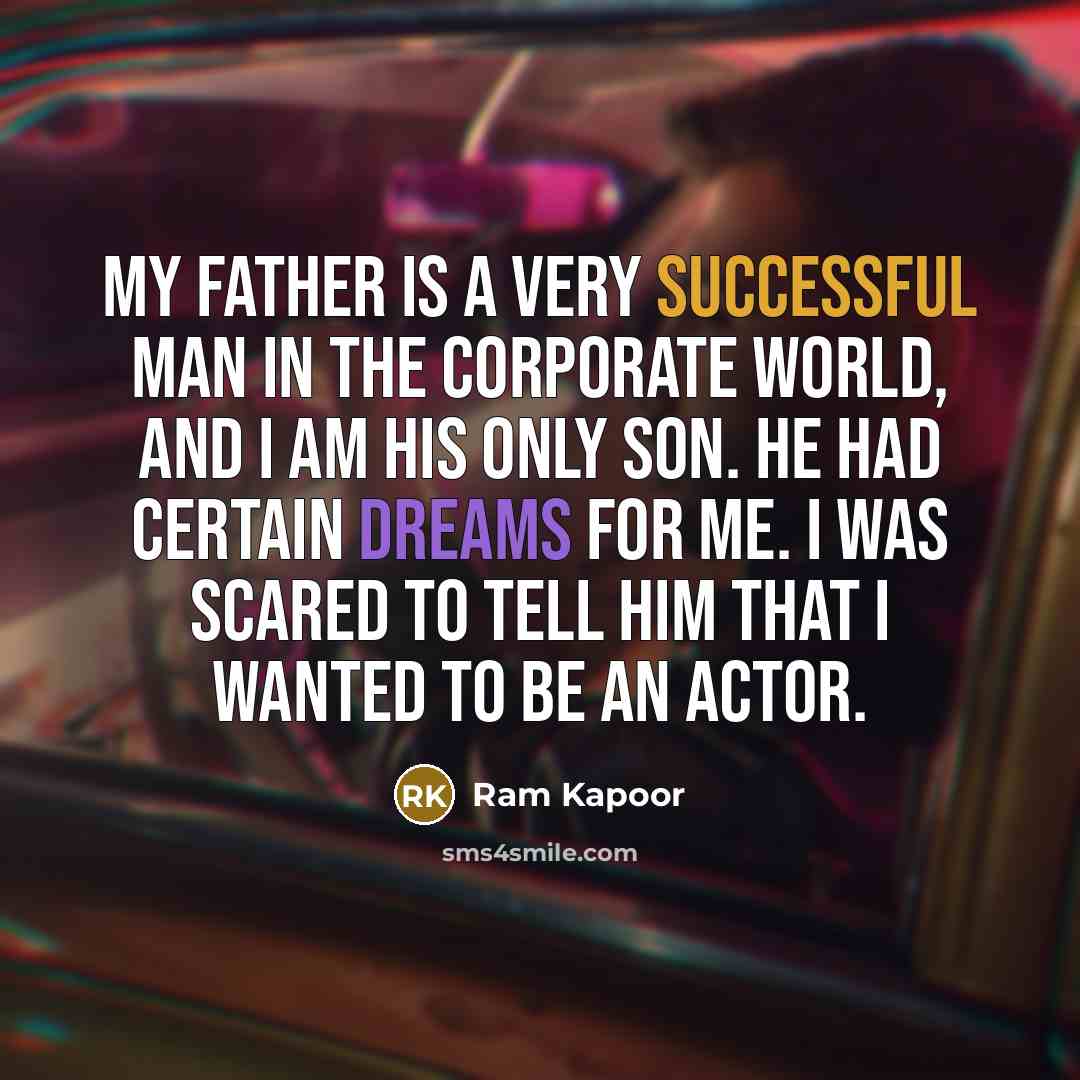 “My father is a very successful man in the corporate world, and I am his only son. He had certain dreams for me. I was scared to tell him that I wanted to be an actor.” quote by Ram Kapoor
