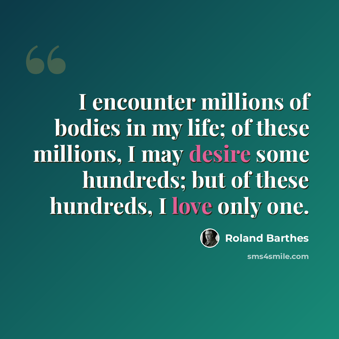 “I encounter millions of bodies in my life; of these millions, I may desire some hundreds; but of these hundreds, I love only one.” quote by Roland Barthes