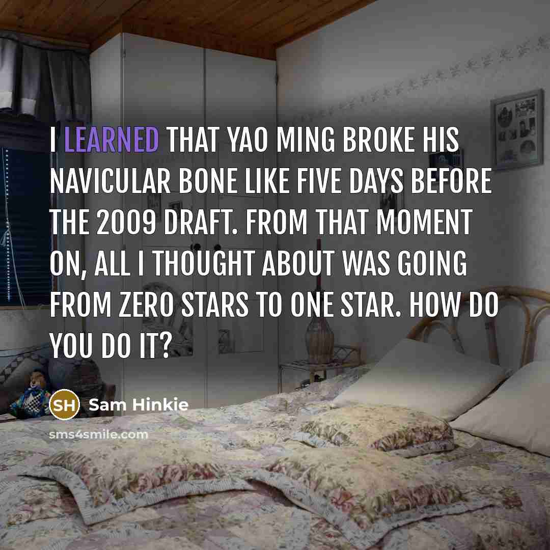 “I learned that Yao Ming broke his navicular bone like five days before the 2009 draft. From that moment on, all I thought about was going from zero stars to one star. How do you do it?” quote by Sam Hinkie