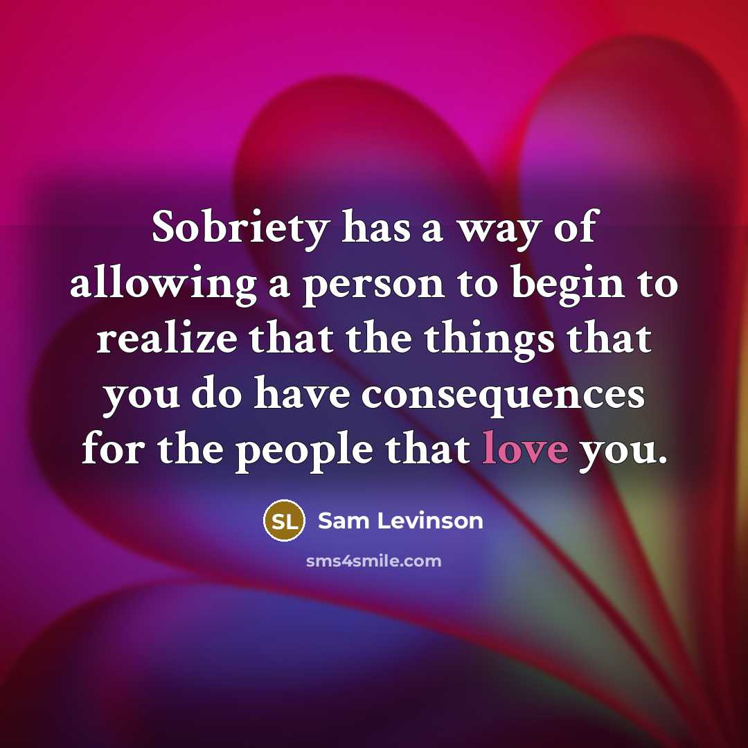 “Sobriety has a way of allowing a person to begin to realize that the things that you do have consequences for the people that love you.” quote by Sam Levinson