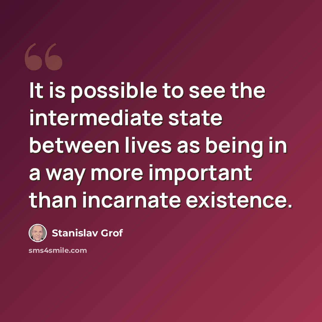 “It is possible to see the intermediate state between lives as being in a way more important than incarnate existence.” quote by Stanislav Grof