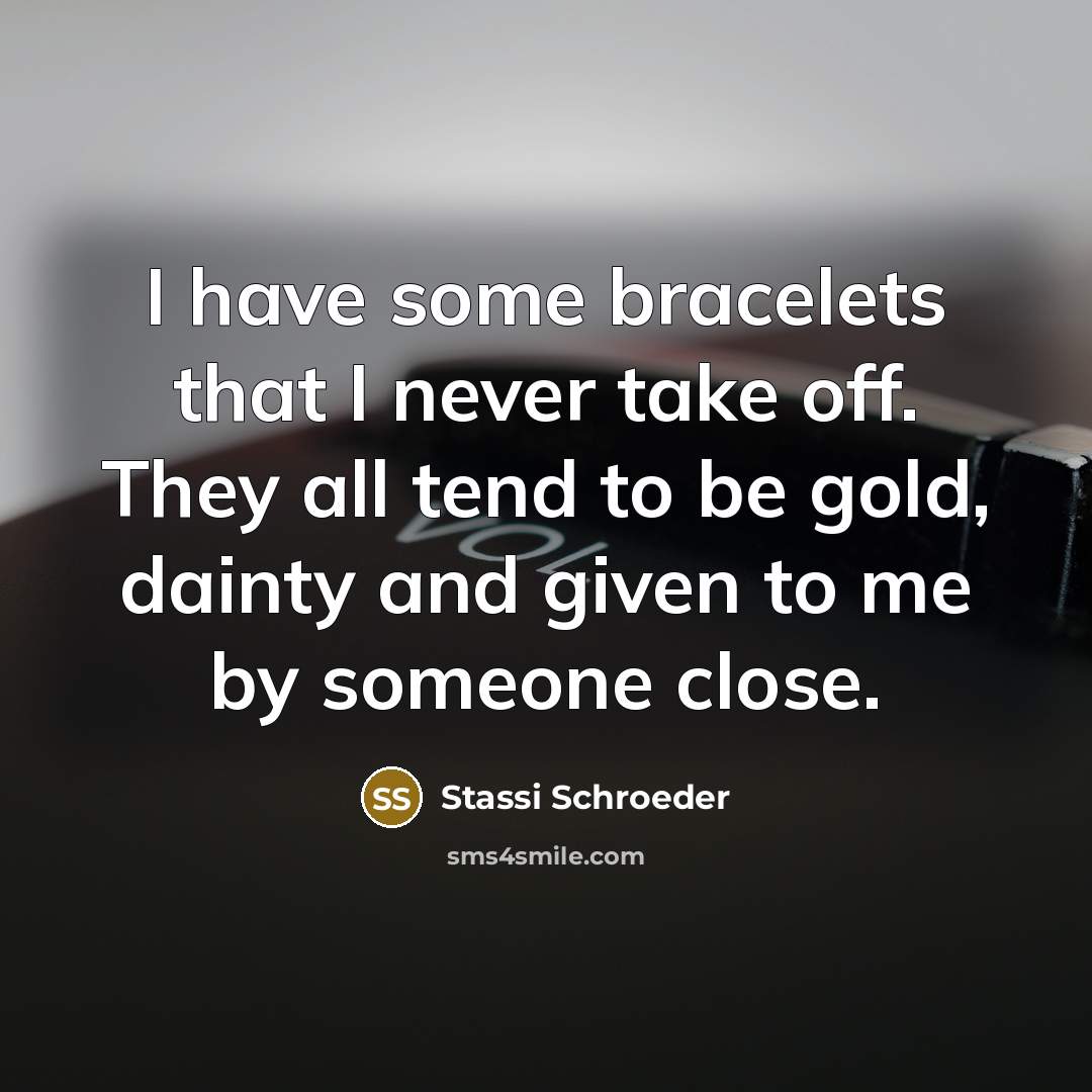 “I have some bracelets that I never take off. They all tend to be gold, dainty and given to me by someone close.” quote by Stassi Schroeder