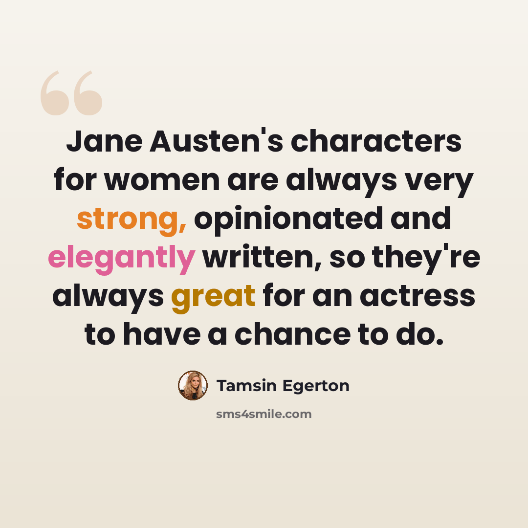 “Jane Austen's characters for women are always very strong, opinionated and elegantly written, so they're always great for an actress to have a chance to do.” quote by Tamsin Egerton