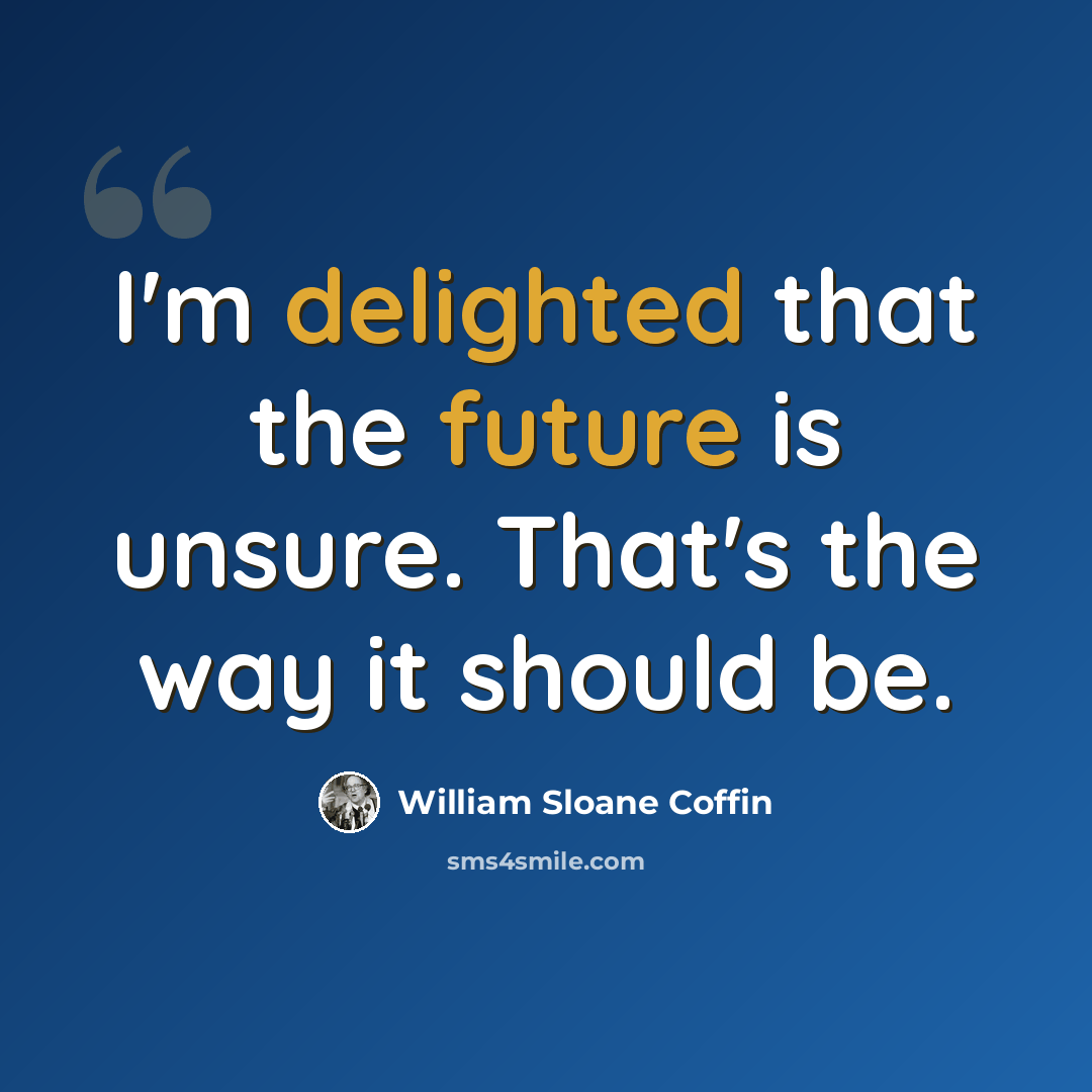 “I'm delighted that the future is unsure. That's the way it should be.” quote by William Sloane Coffin