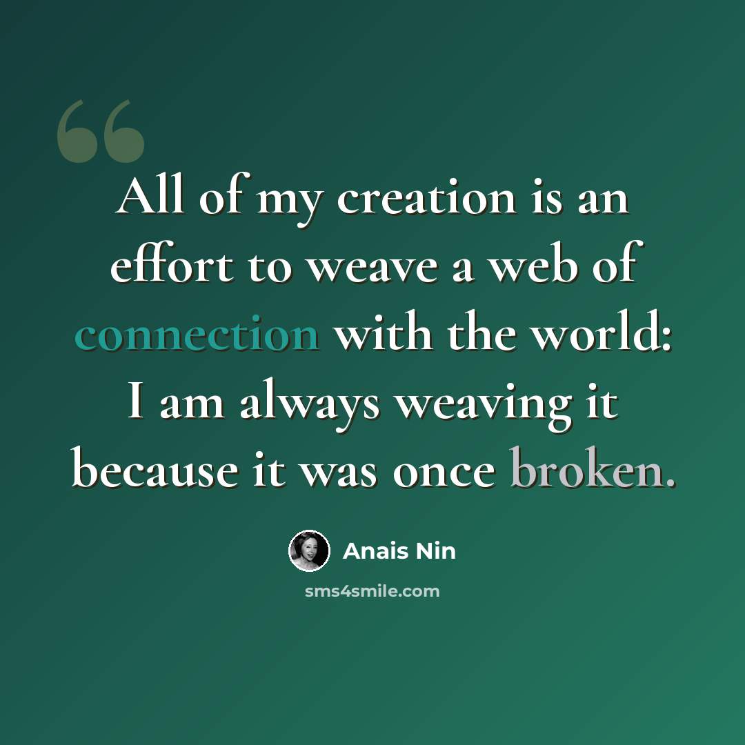 “All of my creation is an effort to weave a web of connection with the world: I am always weaving it because it was once broken.” quote by Anais Nin