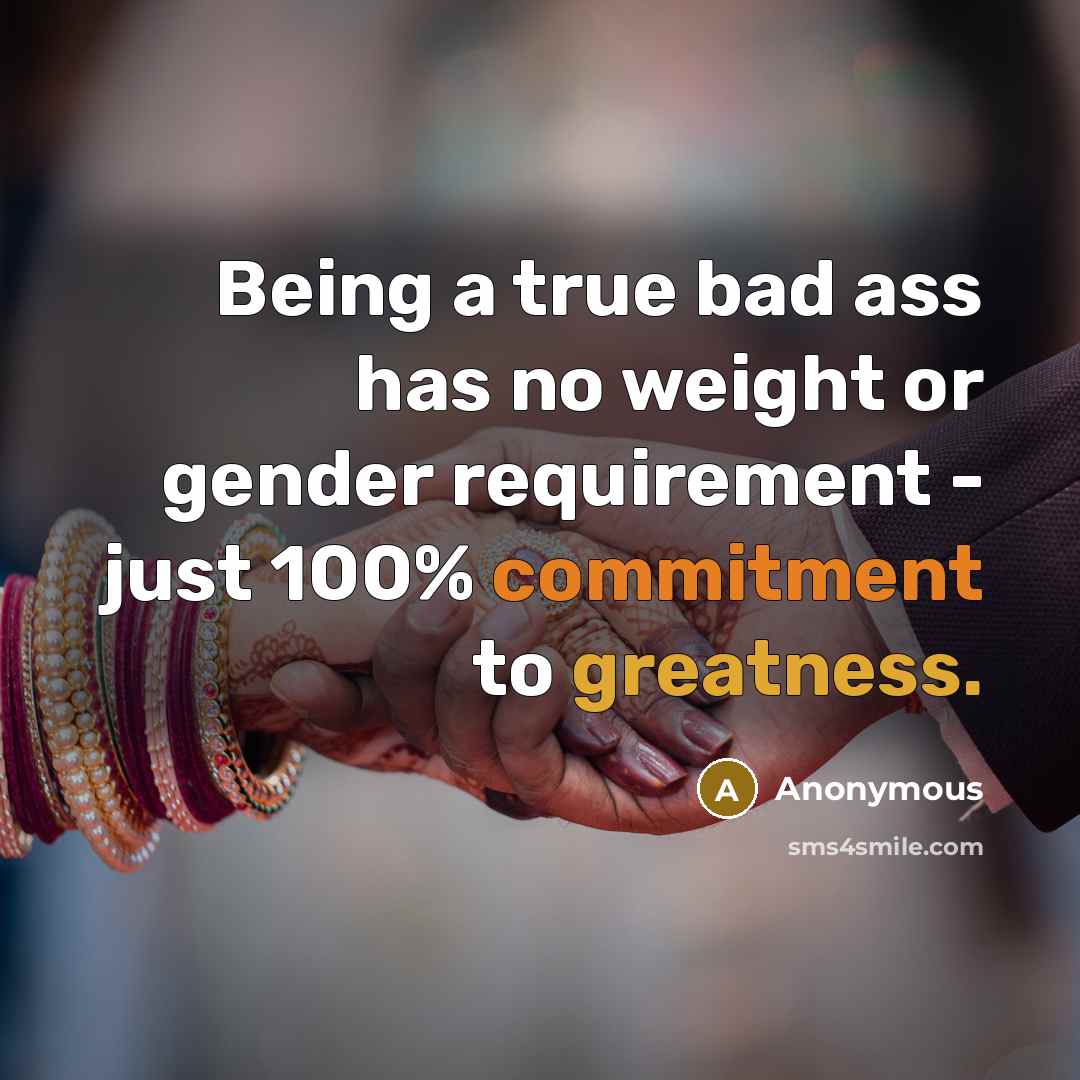 “Being a true bad ass has no weight or gender requirement - just 100% commitment to greatness.” quote by Anonymous