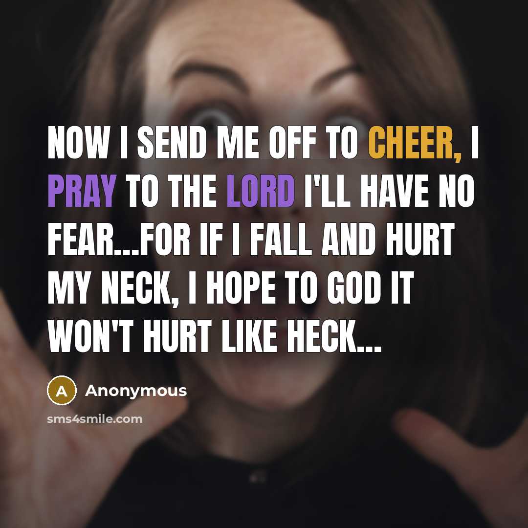“Now I send me off to cheer, I pray to the Lord I'll have no fear...For if I fall and hurt my neck, I hope to God it won't hurt like heck...” quote by Anonymous