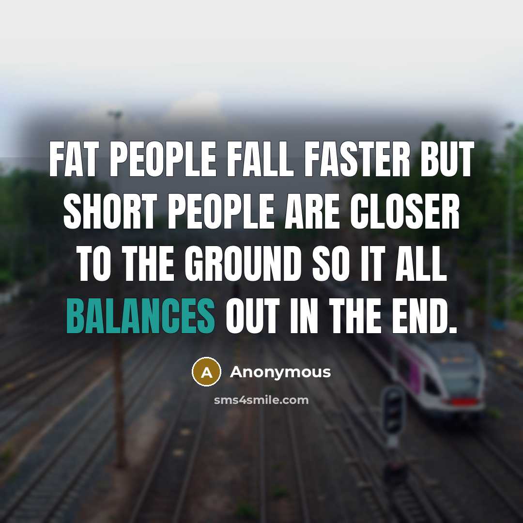 “Fat people fall faster but short people are closer to the ground so it all balances out in the end.” quote by Anonymous