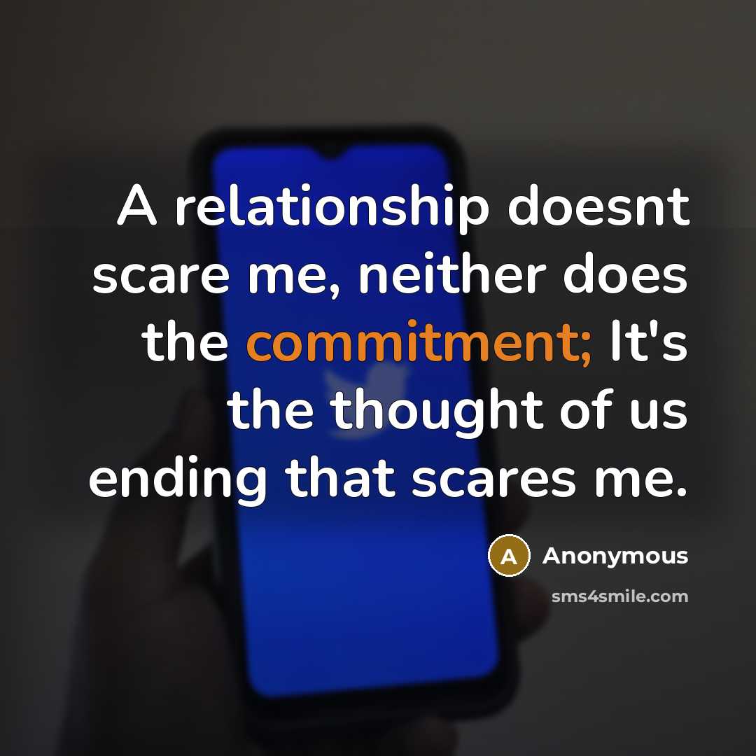“A relationship doesnt scare me, neither does the commitment; It's the thought of us ending that scares me.” quote by Anonymous
