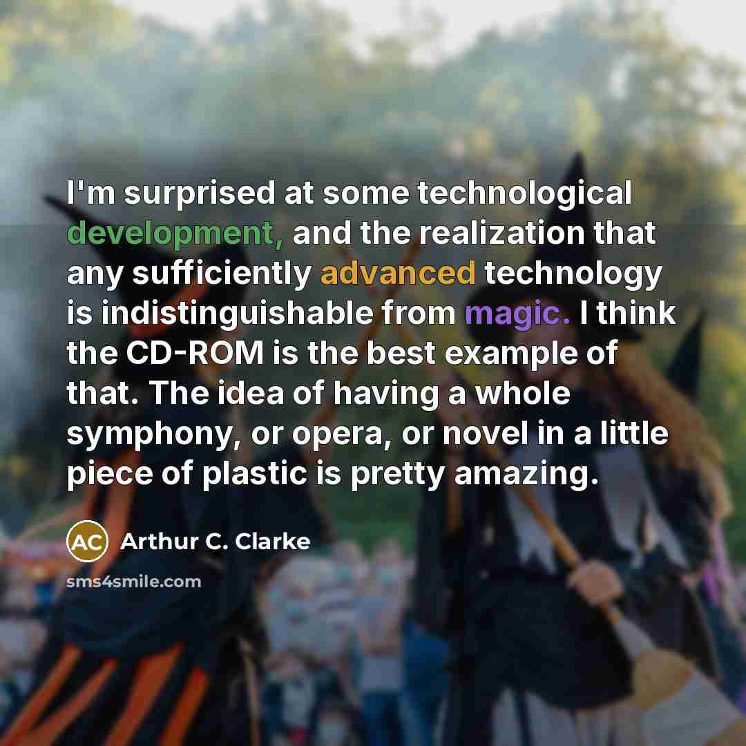 “I'm surprised at some technological development, and the realization that any sufficiently advanced technology is indistinguishable from magic. I think the CD-ROM is the best example of that. The idea of having a whole symphony, or opera, or novel in a little piece of plastic is pretty amazing.” quote by Arthur C. Clarke
