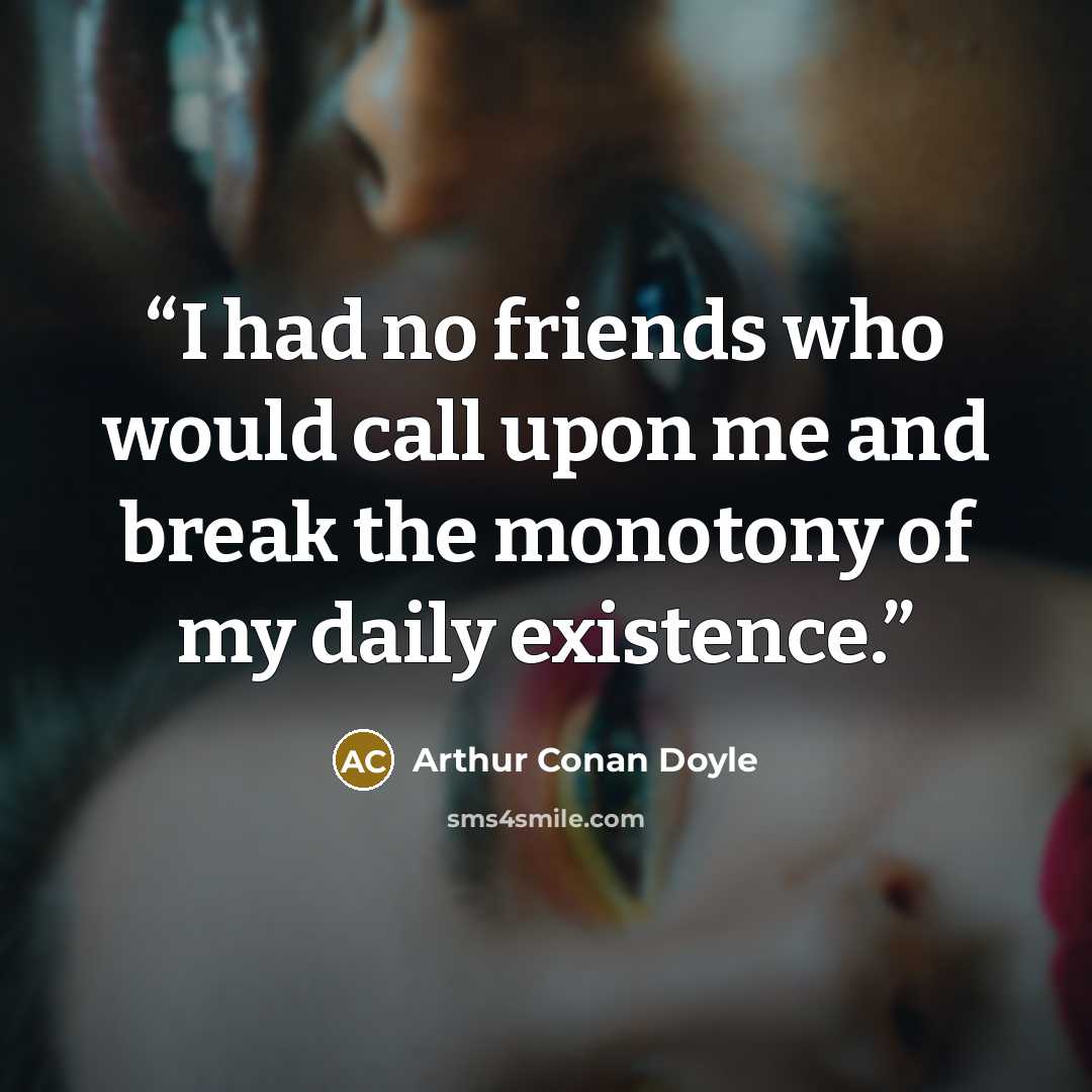 “I had no friends who would call upon me and break the monotony of my daily existence.” quote by Arthur Conan Doyle