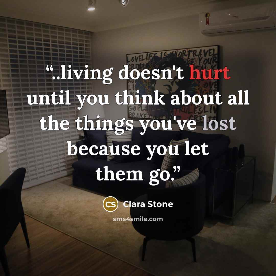 “..living doesn't hurt until you think about all the things you've lost because you let them go.” quote by Clara Stone