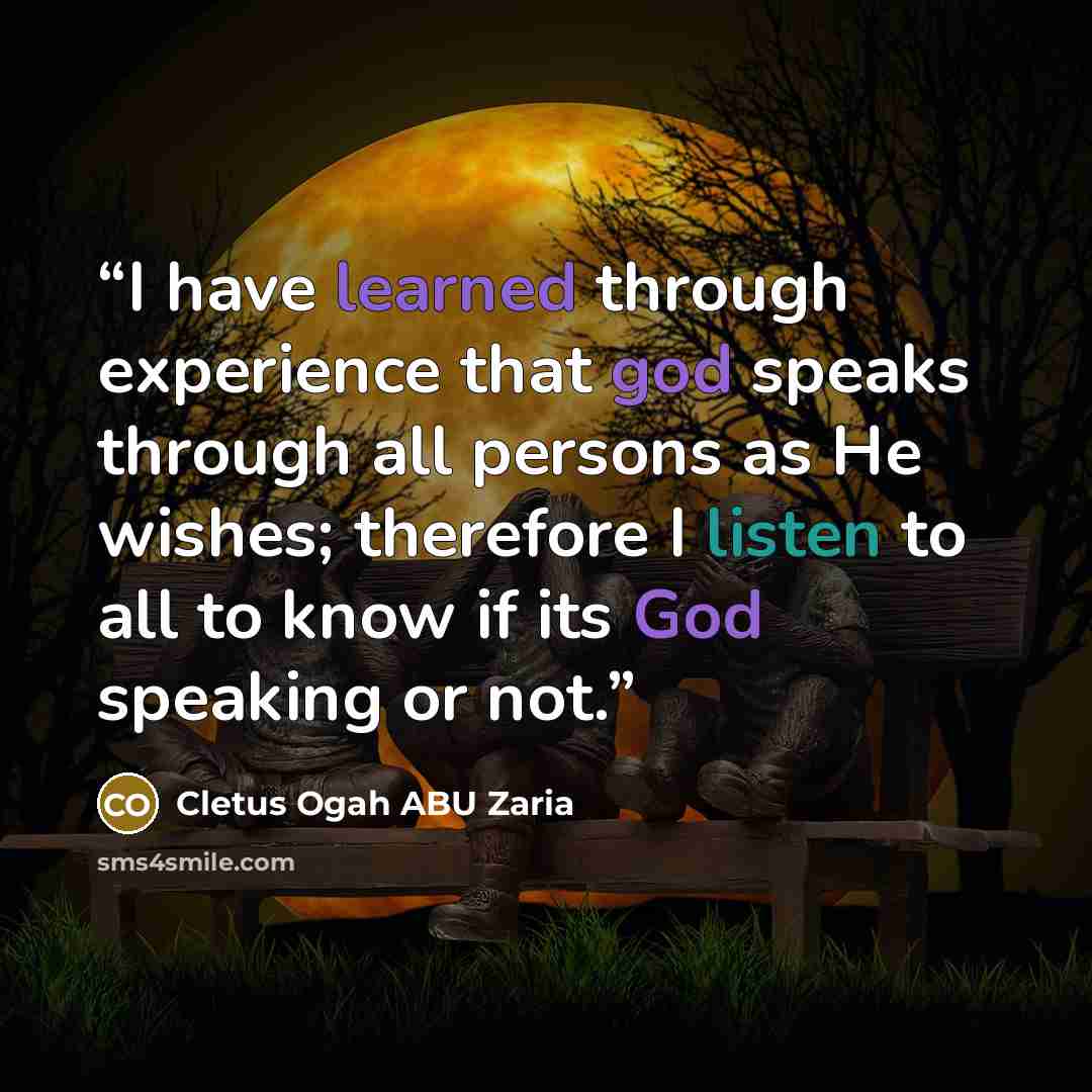 “I have learned through experience that god speaks through all persons as He wishes; therefore I listen to all to know if its God speaking or not.” quote by Cletus Ogah ABU Zaria