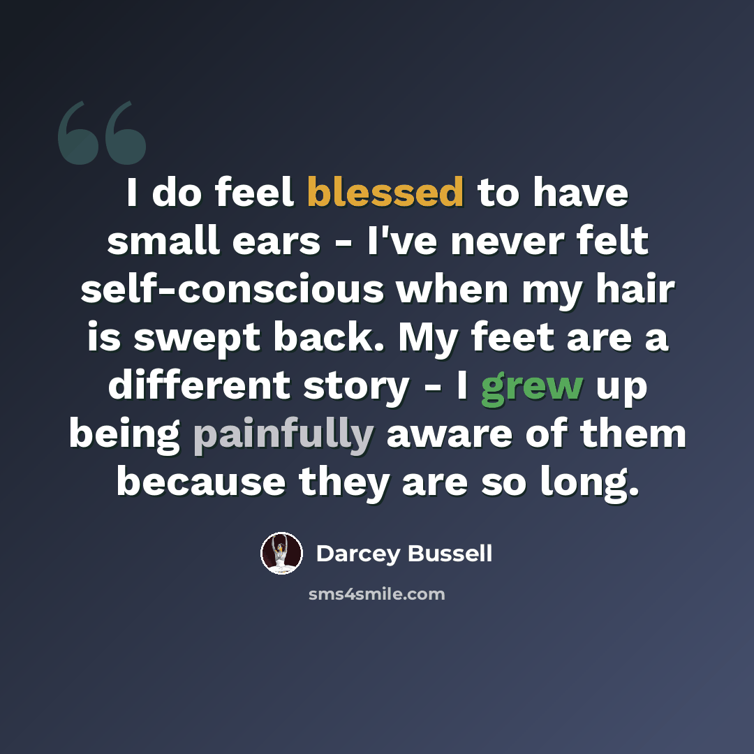 “I do feel blessed to have small ears - I've never felt self-conscious when my hair is swept back. My feet are a different story - I grew up being painfully aware of them because they are so long.” quote by Darcey Bussell