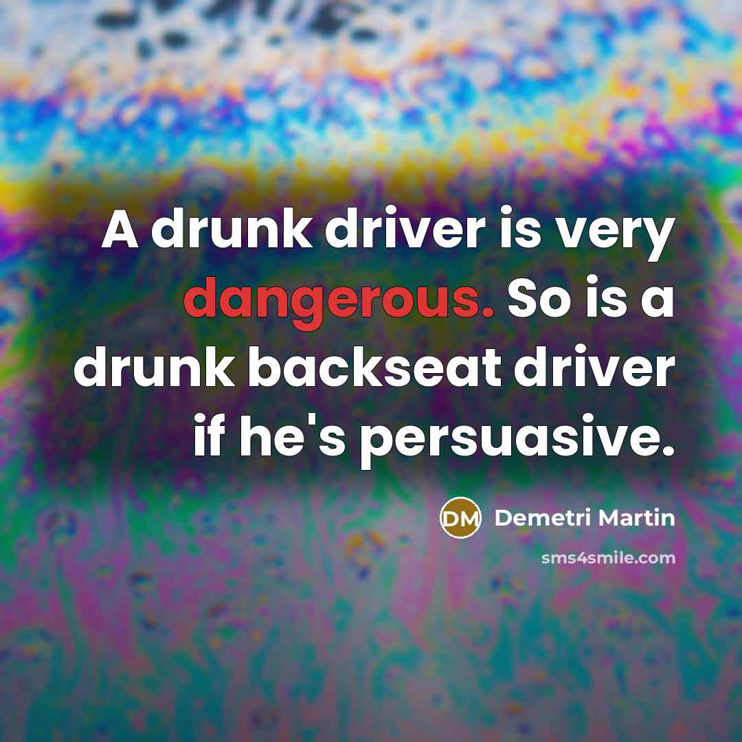 “A drunk driver is very dangerous. So is a drunk backseat driver if he's persuasive.” quote by Demetri Martin
