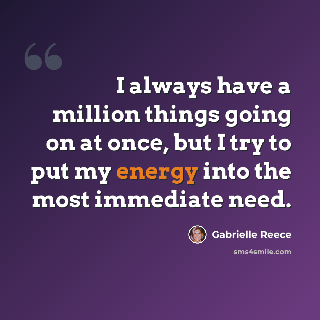 “I always have a million things going on at once, but I try to put my energy into the most immediate need.” quote by Gabrielle Reece