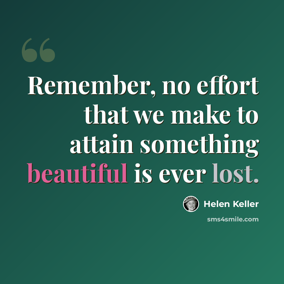 “Remember, no effort that we make to attain something beautiful is ever lost.” quote by Helen Keller