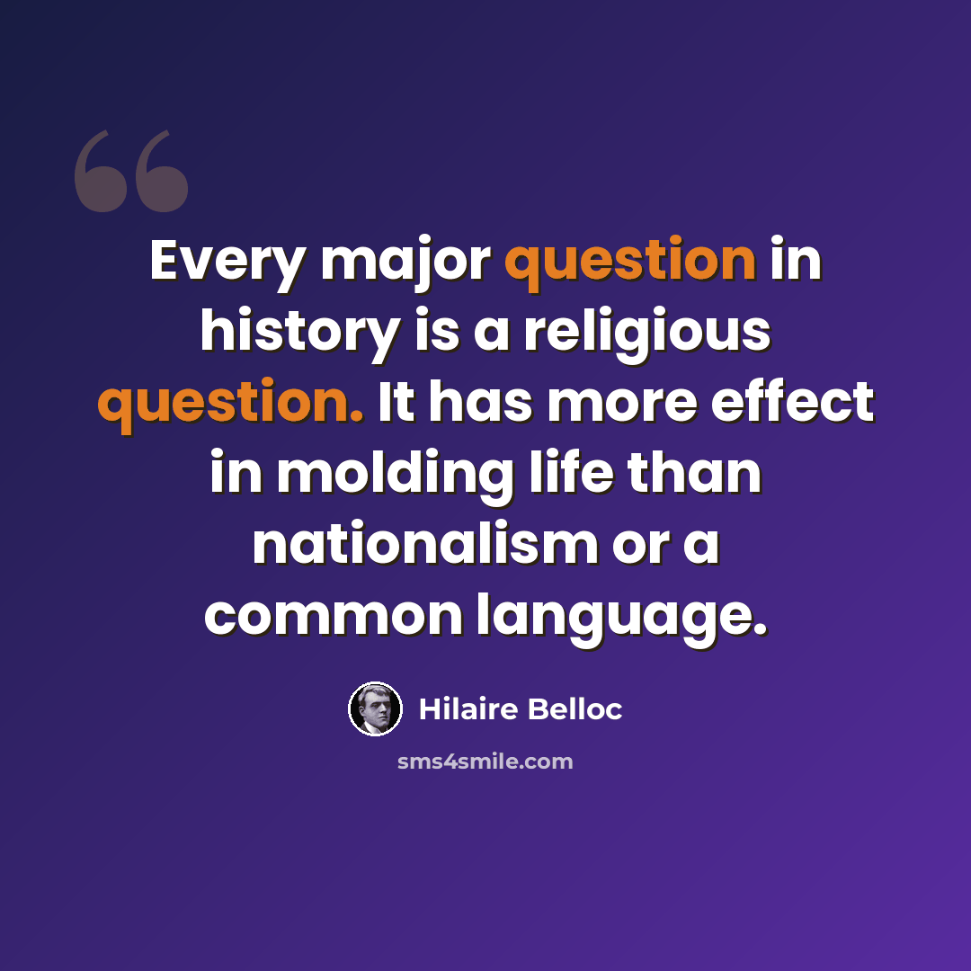 “Every major question in history is a religious question. It has more effect in molding life than nationalism or a common language.” quote by Hilaire Belloc